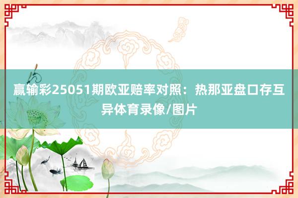 赢输彩25051期欧亚赔率对照：热那亚盘口存互异体育录像/图片