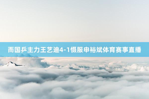 而国乒主力王艺迪4-1慑服申裕斌体育赛事直播
