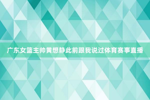 广东女篮主帅黄想静此前跟我说过体育赛事直播