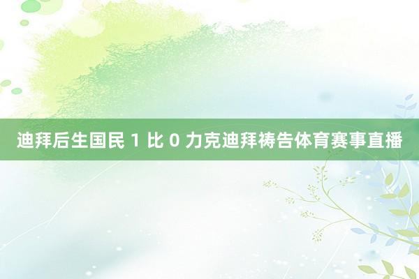 迪拜后生国民 1 比 0 力克迪拜祷告体育赛事直播