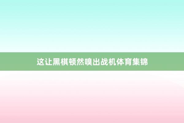 这让黑棋顿然嗅出战机体育集锦