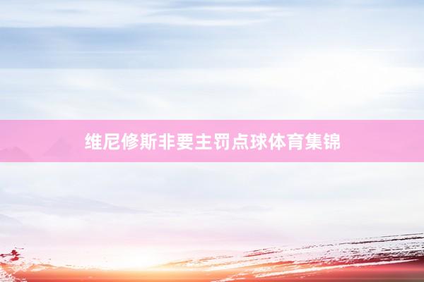 维尼修斯非要主罚点球体育集锦