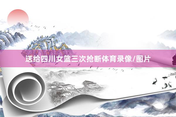 送给四川女篮三次抢断体育录像/图片