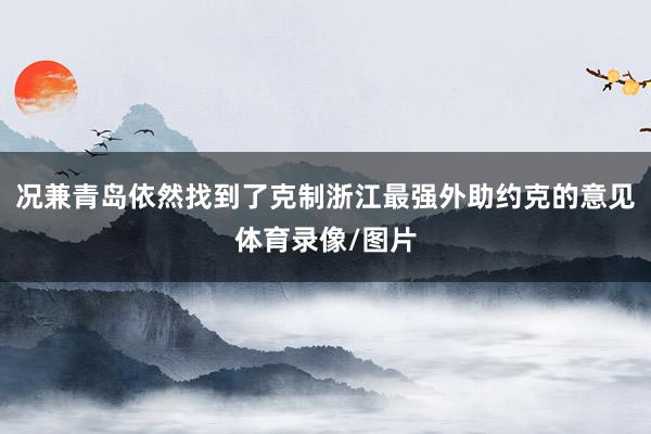 况兼青岛依然找到了克制浙江最强外助约克的意见体育录像/图片