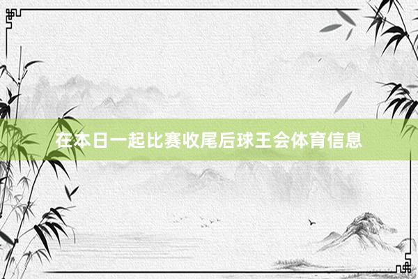 在本日一起比赛收尾后球王会体育信息