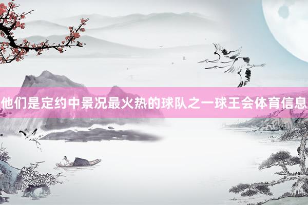 他们是定约中景况最火热的球队之一球王会体育信息
