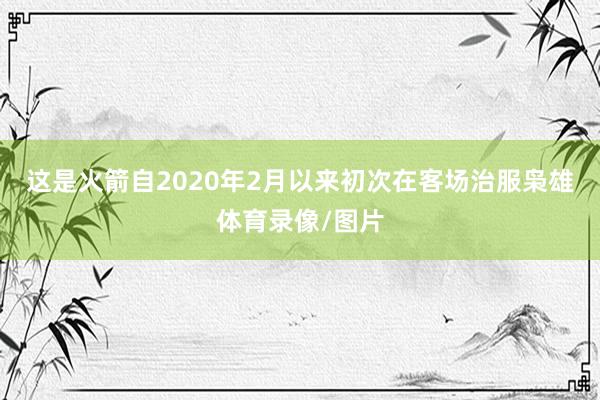 这是火箭自2020年2月以来初次在客场治服枭雄体育录像/图片