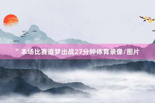 ”本场比赛追梦出战27分钟体育录像/图片
