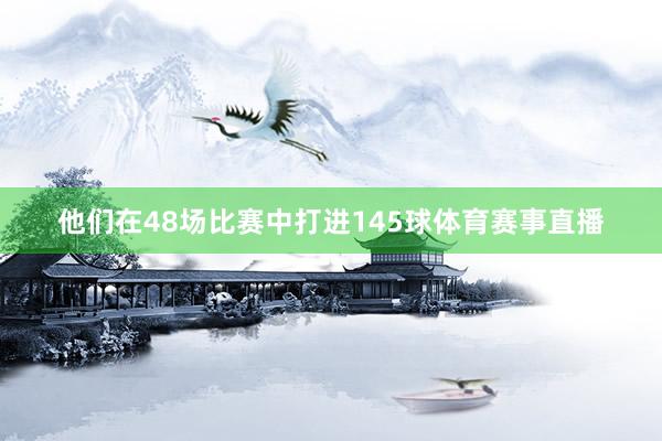 他们在48场比赛中打进145球体育赛事直播