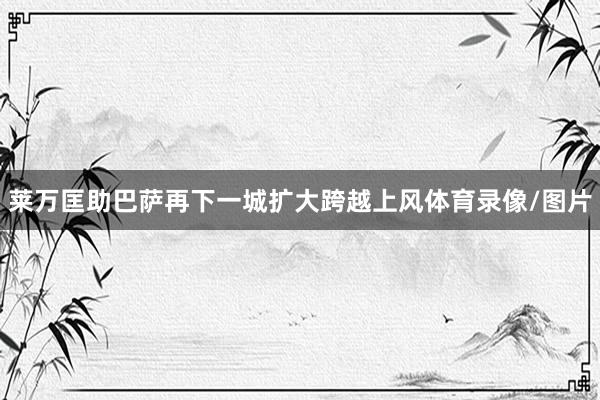 莱万匡助巴萨再下一城扩大跨越上风体育录像/图片