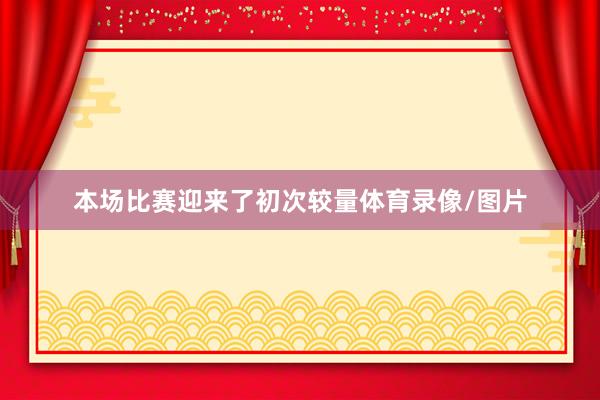 本场比赛迎来了初次较量体育录像/图片