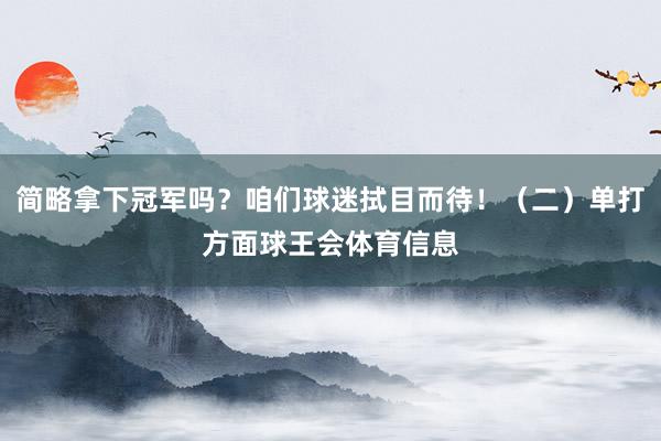 简略拿下冠军吗？咱们球迷拭目而待！（二）单打方面球王会体育信息