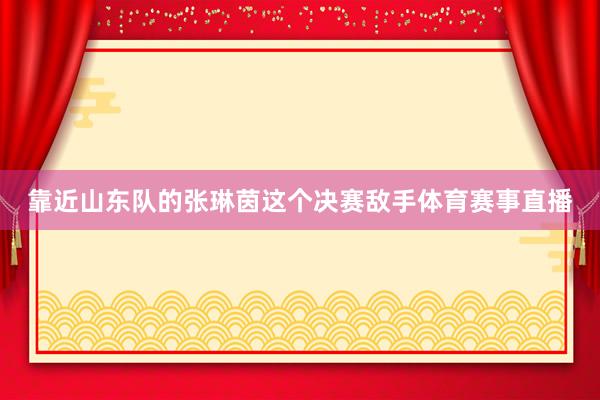 靠近山东队的张琳茵这个决赛敌手体育赛事直播