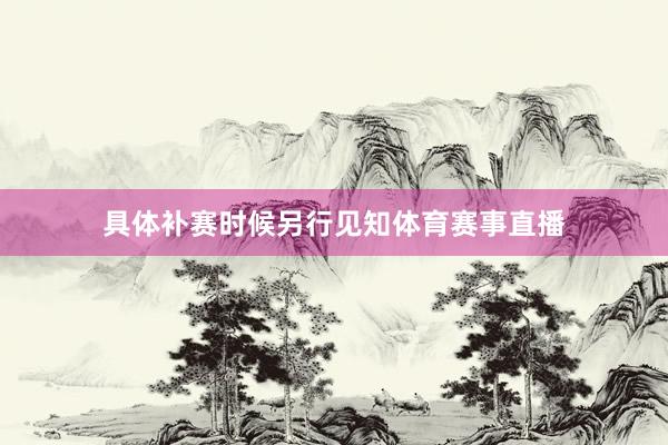 具体补赛时候另行见知体育赛事直播