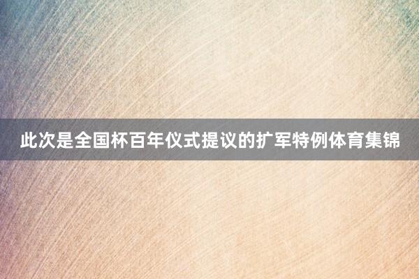此次是全国杯百年仪式提议的扩军特例体育集锦