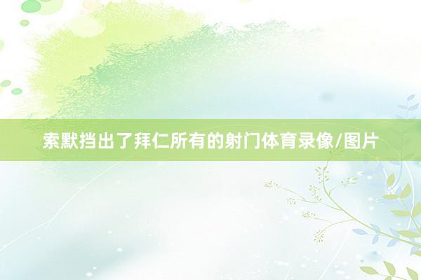 索默挡出了拜仁所有的射门体育录像/图片