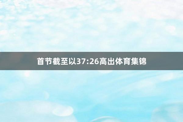 首节截至以37:26高出体育集锦