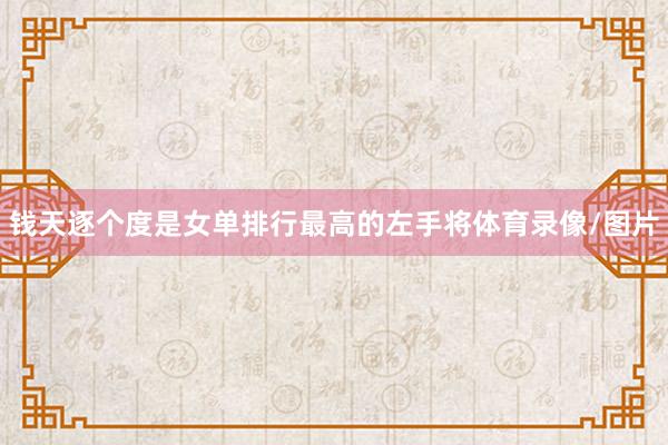 钱天逐个度是女单排行最高的左手将体育录像/图片