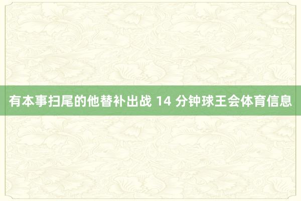 有本事扫尾的他替补出战 14 分钟球王会体育信息