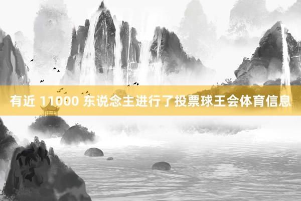 有近 11000 东说念主进行了投票球王会体育信息