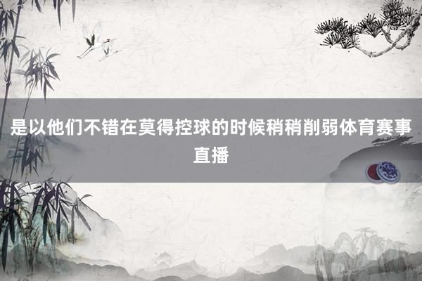 是以他们不错在莫得控球的时候稍稍削弱体育赛事直播