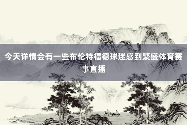 今天详情会有一些布伦特福德球迷感到繁盛体育赛事直播