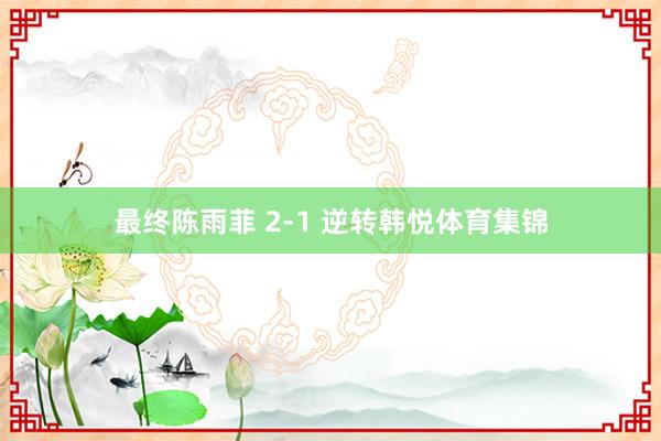 最终陈雨菲 2-1 逆转韩悦体育集锦