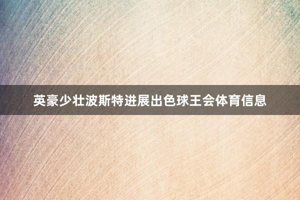 英豪少壮波斯特进展出色球王会体育信息