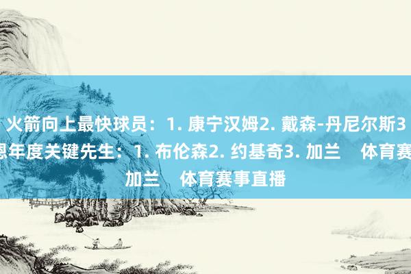 火箭向上最快球员：1. 康宁汉姆2. 戴森-丹尼尔斯3. 布劳恩年度关键先生：1. 布伦森2. 约基奇3. 加兰    体育赛事直播