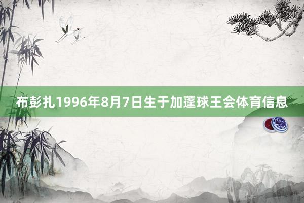 布彭扎1996年8月7日生于加蓬球王会体育信息