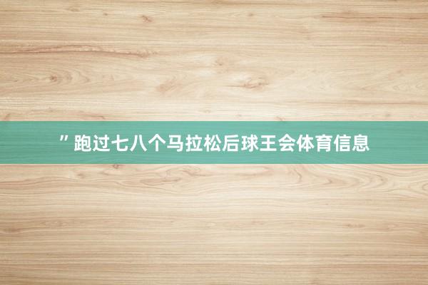 ”跑过七八个马拉松后球王会体育信息