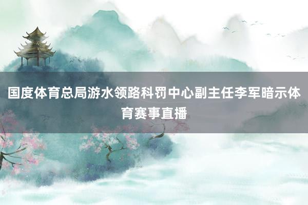 国度体育总局游水领路科罚中心副主任李军暗示体育赛事直播