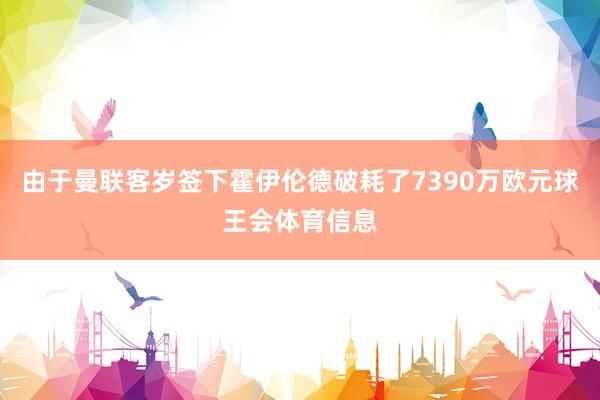 由于曼联客岁签下霍伊伦德破耗了7390万欧元球王会体育信息