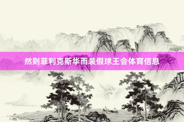 然则菲利克斯华而装假球王会体育信息