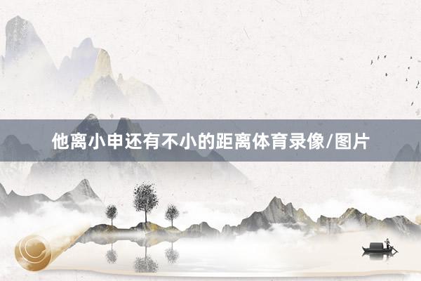 他离小申还有不小的距离体育录像/图片