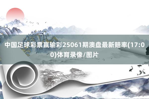 中国足球彩票赢输彩25061期澳盘最新赔率(17:00)体育录像/图片