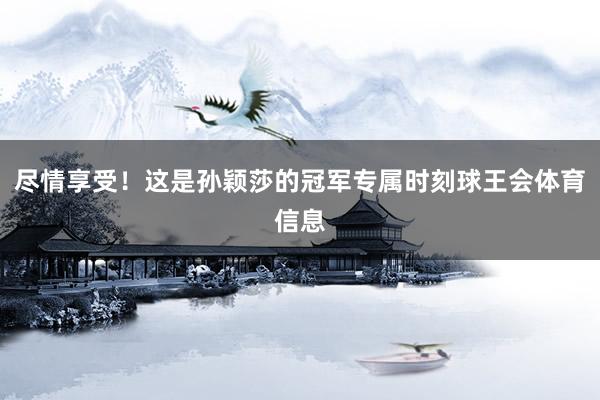 尽情享受！这是孙颖莎的冠军专属时刻球王会体育信息