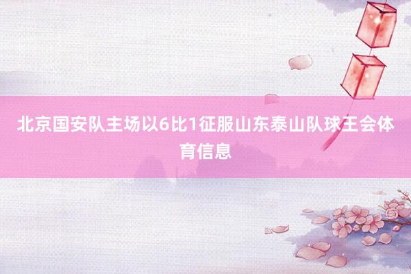 北京国安队主场以6比1征服山东泰山队球王会体育信息