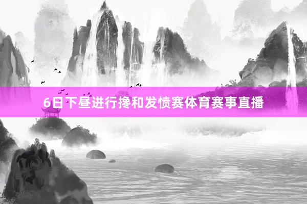 6日下昼进行搀和发愤赛体育赛事直播