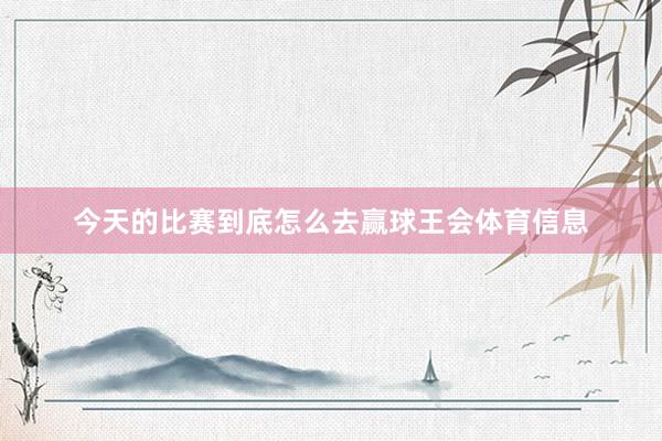 今天的比赛到底怎么去赢球王会体育信息