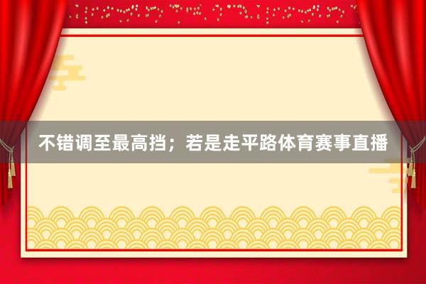 不错调至最高挡；若是走平路体育赛事直播