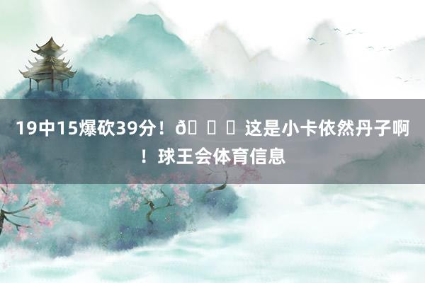 19中15爆砍39分！😍这是小卡依然丹子啊！球王会体育信息