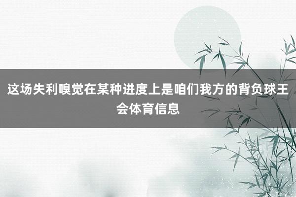 这场失利嗅觉在某种进度上是咱们我方的背负球王会体育信息
