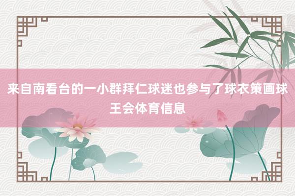 来自南看台的一小群拜仁球迷也参与了球衣策画球王会体育信息