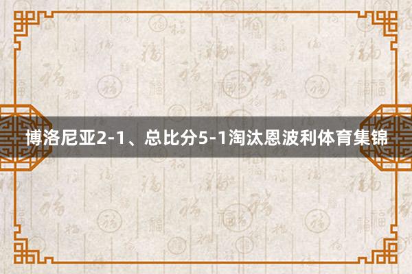 博洛尼亚2-1、总比分5-1淘汰恩波利体育集锦