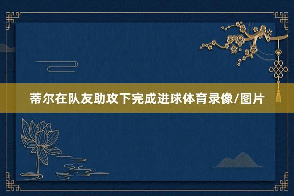 蒂尔在队友助攻下完成进球体育录像/图片