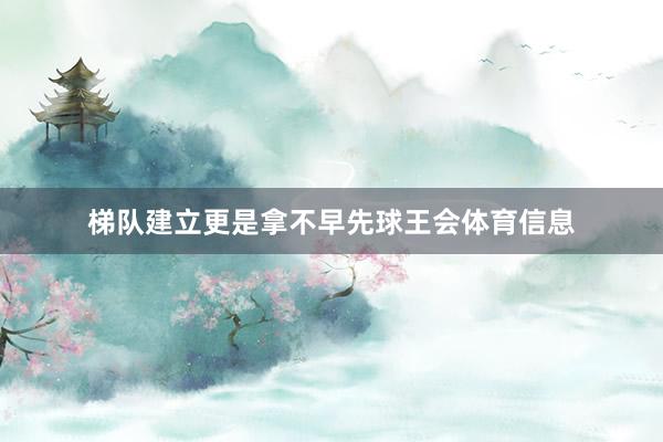 梯队建立更是拿不早先球王会体育信息