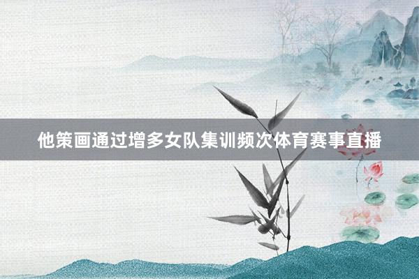 他策画通过增多女队集训频次体育赛事直播
