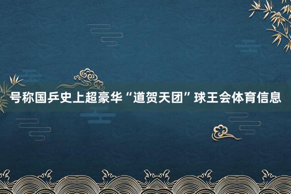 号称国乒史上超豪华“道贺天团”球王会体育信息