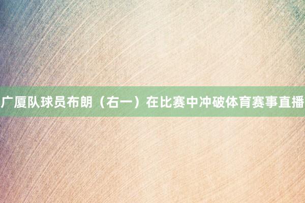 广厦队球员布朗（右一）在比赛中冲破体育赛事直播